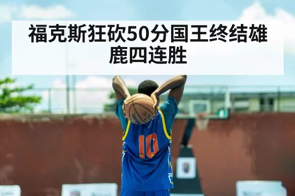 福克斯狂砍50分国王终结雄鹿四连胜