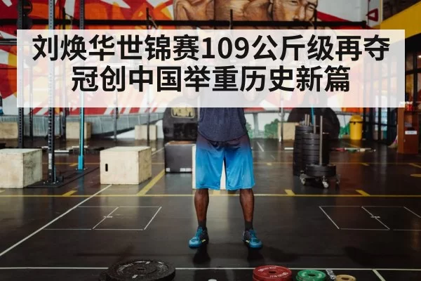 刘焕华世锦赛109公斤级再夺冠创中国举重历史新篇