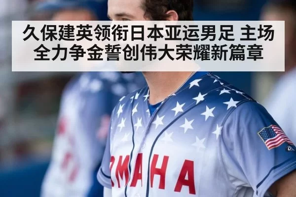 久保建英领衔日本亚运男足 主场全力争金誓创伟大荣耀新篇章