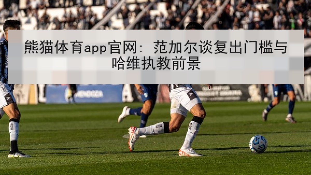 熊猫体育app官网: 范加尔谈复出门槛与哈维执教前景 熊猫体育app官网: 范加尔谈复出门槛与哈维执教前景
