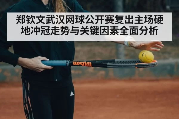 郑钦文武汉网球公开赛复出主场硬地冲冠走势与关键因素全面分析